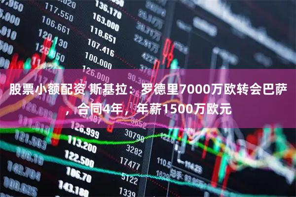 股票小额配资 斯基拉：罗德里7000万欧转会巴萨，合同4年，年薪1500万欧元