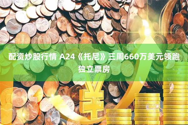 配资炒股行情 A24《托尼》三周660万美元领跑独立票房