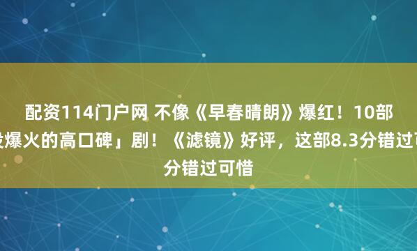 配资114门户网 不像《早春晴朗》爆红！10部「没爆火的高口碑」剧！《滤镜》好评，这部8.3分错过可惜