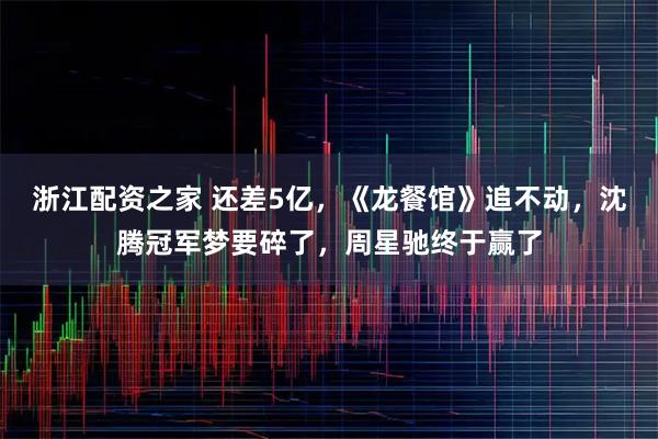浙江配资之家 还差5亿，《龙餐馆》追不动，沈腾冠军梦要碎了，周星驰终于赢了