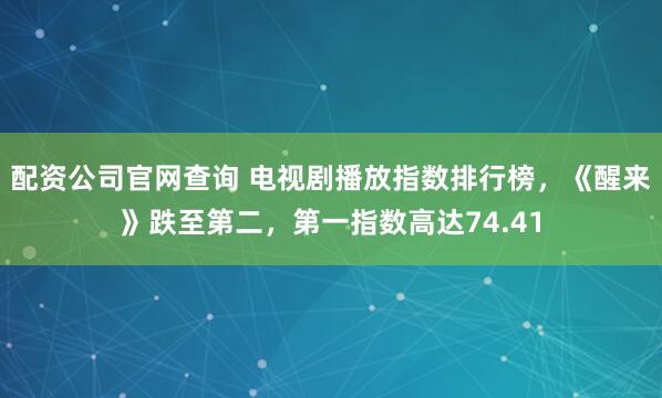 配资公司官网查询 电视剧播放指数排行榜,《醒来》跌至第二,第一指数高达74.41