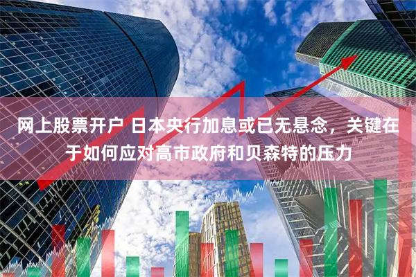 网上股票开户 日本央行加息或已无悬念，关键在于如何应对高市政府和贝森特的压力