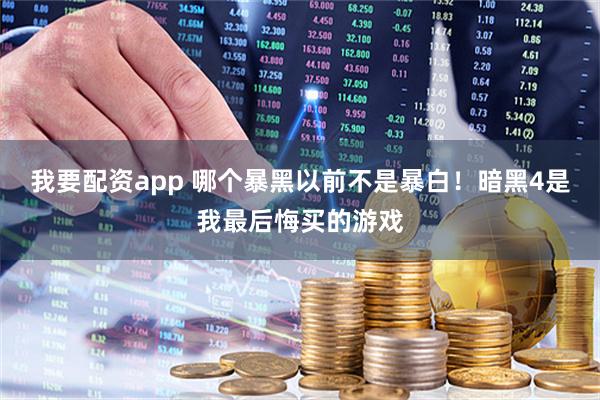 我要配资app 哪个暴黑以前不是暴白！暗黑4是我最后悔买的游戏
