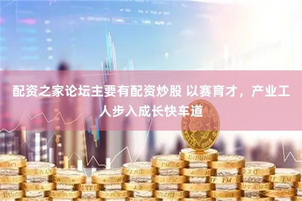 配资之家论坛主要有配资炒股 以赛育才，产业工人步入成长快车道