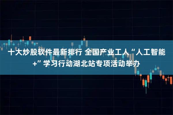 十大炒股软件最新排行 全国产业工人“人工智能+”学习行动湖北站专项活动举办